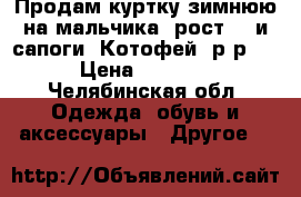 Продам куртку зимнюю на мальчика, рост104 и сапоги“ Котофей“ р-р25 › Цена ­ 1 300 - Челябинская обл. Одежда, обувь и аксессуары » Другое   